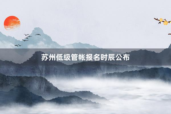 苏州低级管帐报名时辰公布