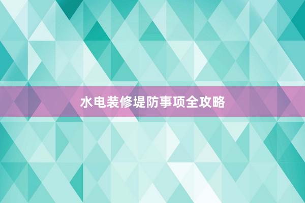 水电装修堤防事项全攻略