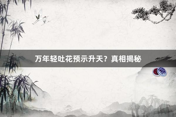 万年轻吐花预示升天?真相揭秘