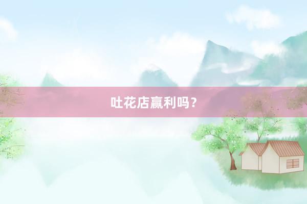 吐花店赢利吗？