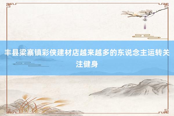 丰县梁寨镇彩侠建材店越来越多的东说念主运转关注健身